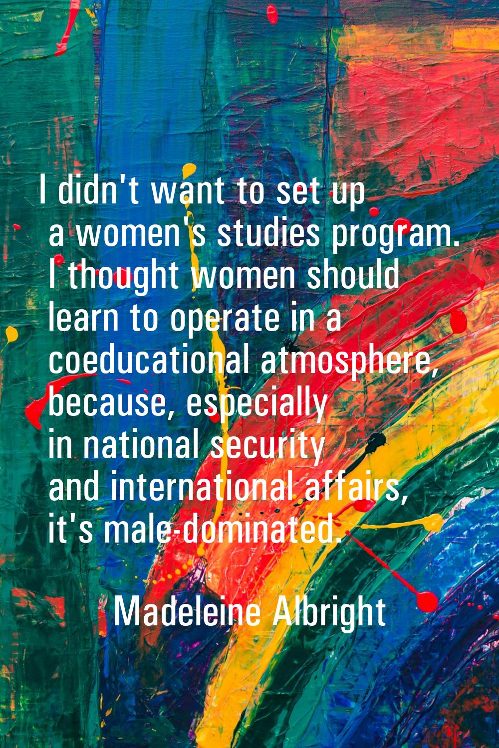 I didn't want to set up a women's studies program. I thought women should learn to operate in a coe