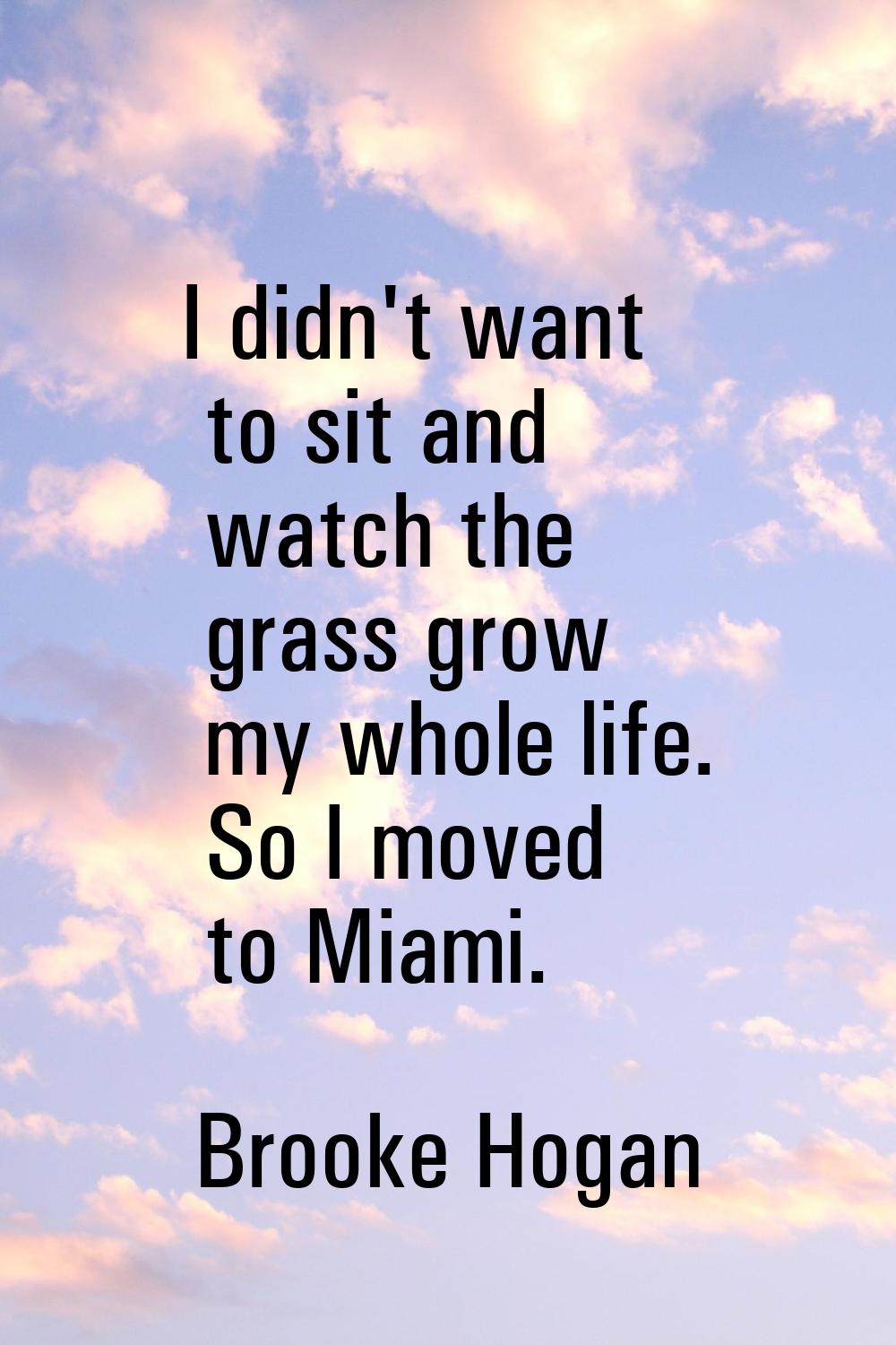 I didn't want to sit and watch the grass grow my whole life. So I moved to Miami.