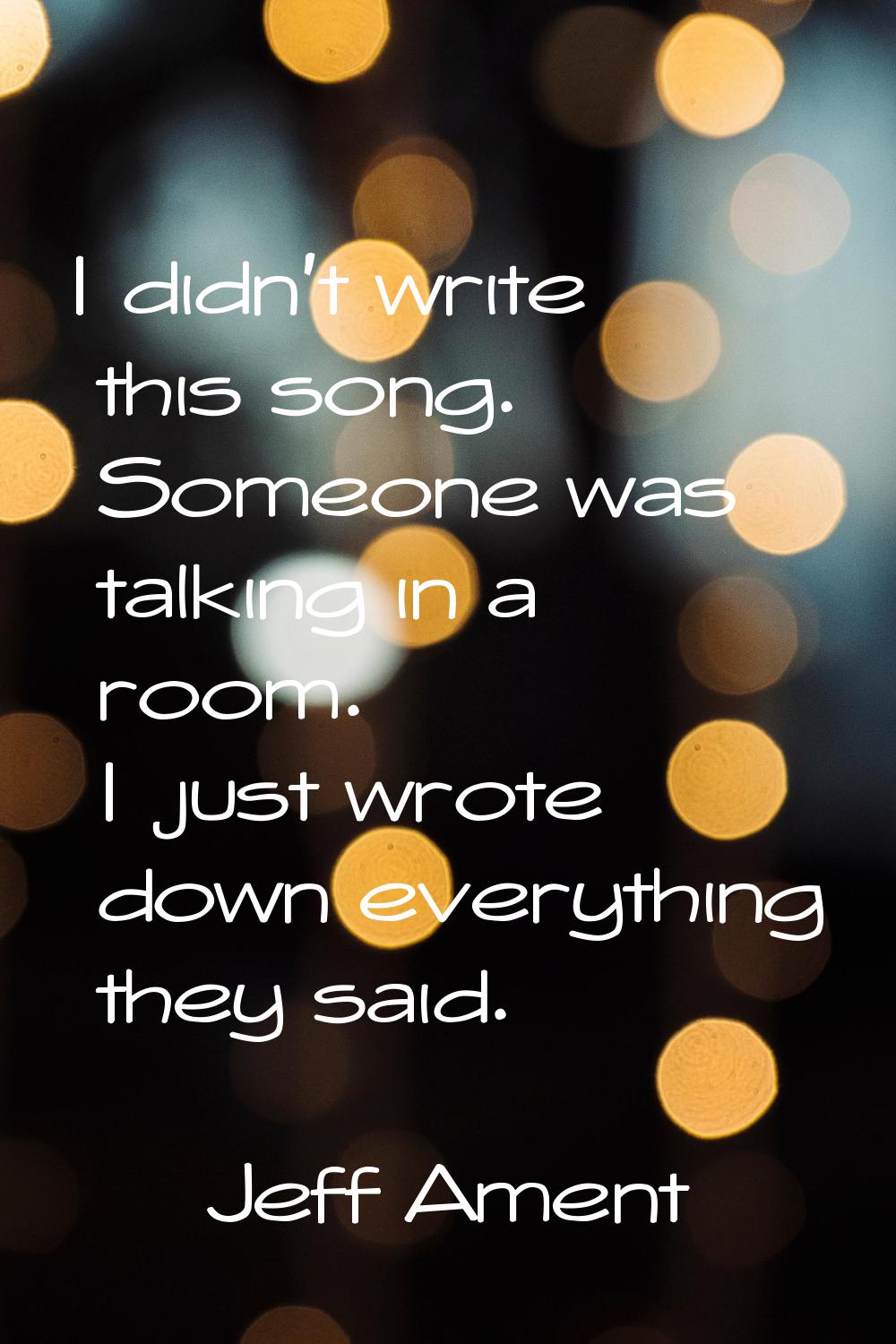 I didn't write this song. Someone was talking in a room. I just wrote down everything they said.
