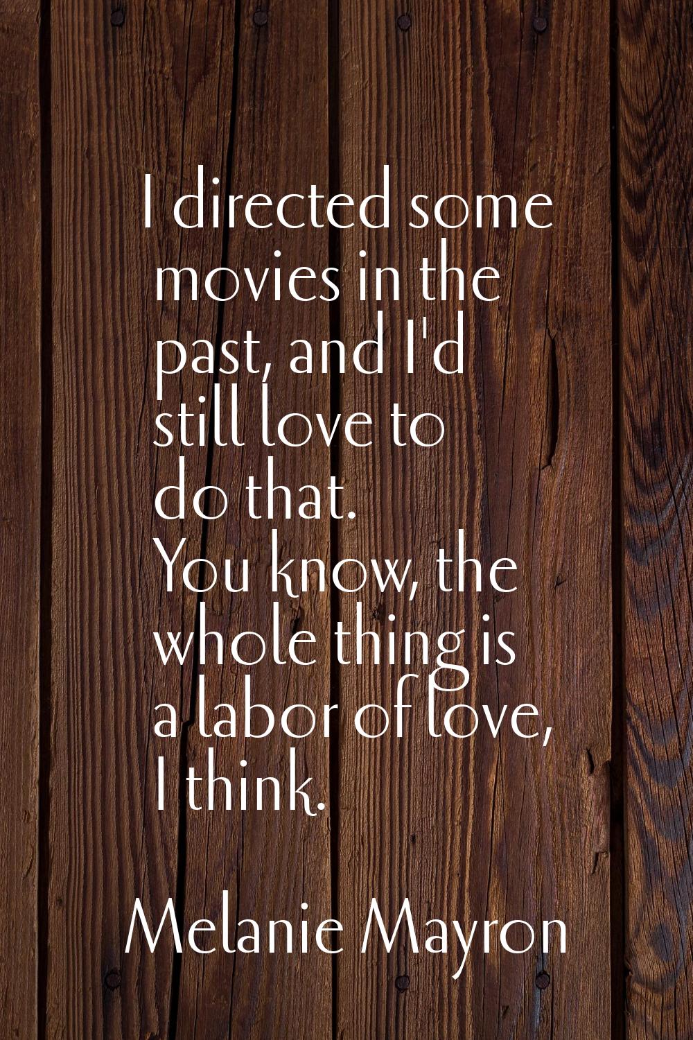 I directed some movies in the past, and I'd still love to do that. You know, the whole thing is a l