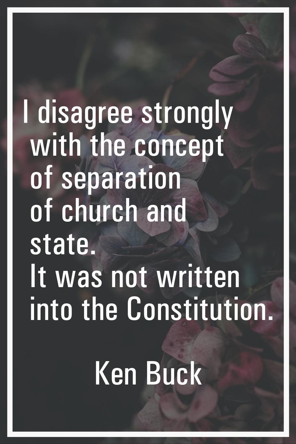 I disagree strongly with the concept of separation of church and state. It was not written into the