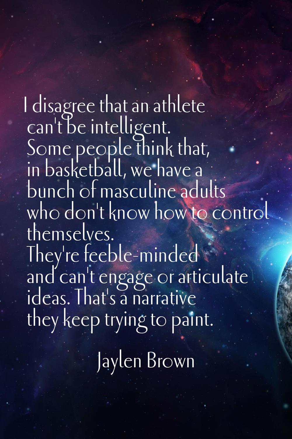 I disagree that an athlete can't be intelligent. Some people think that, in basketball, we have a b