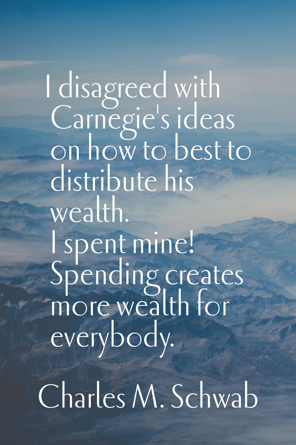 I disagreed with Carnegie's ideas on how to best to distribute his wealth. I spent mine! Spending c