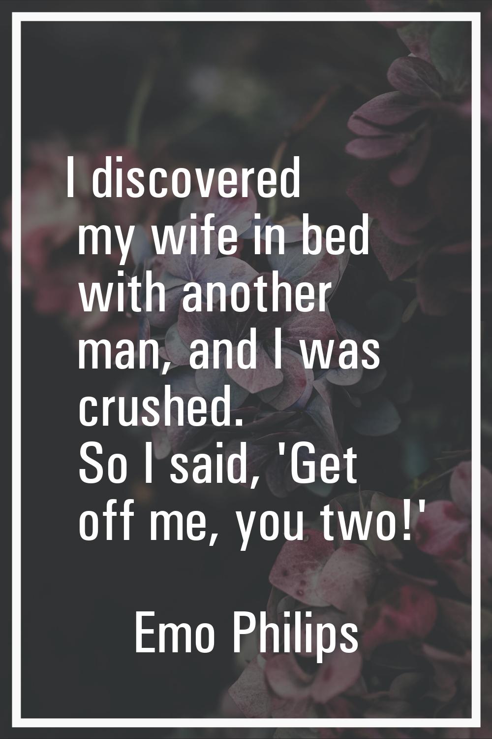 I discovered my wife in bed with another man, and I was crushed. So I said, 'Get off me, you two!'