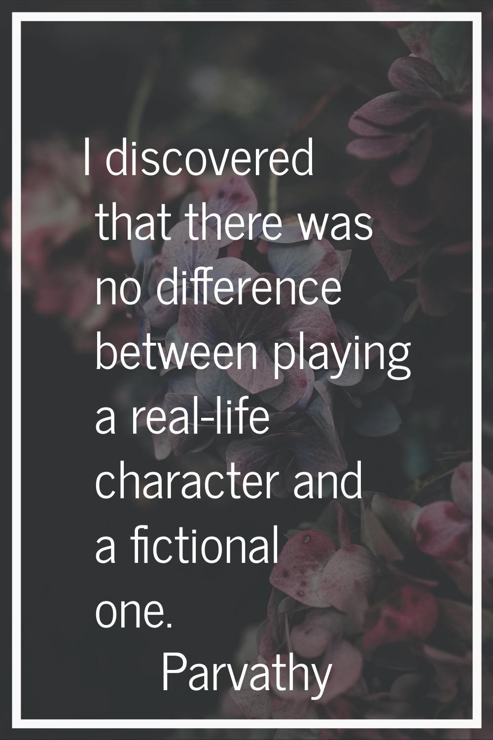 I discovered that there was no difference between playing a real-life character and a fictional one