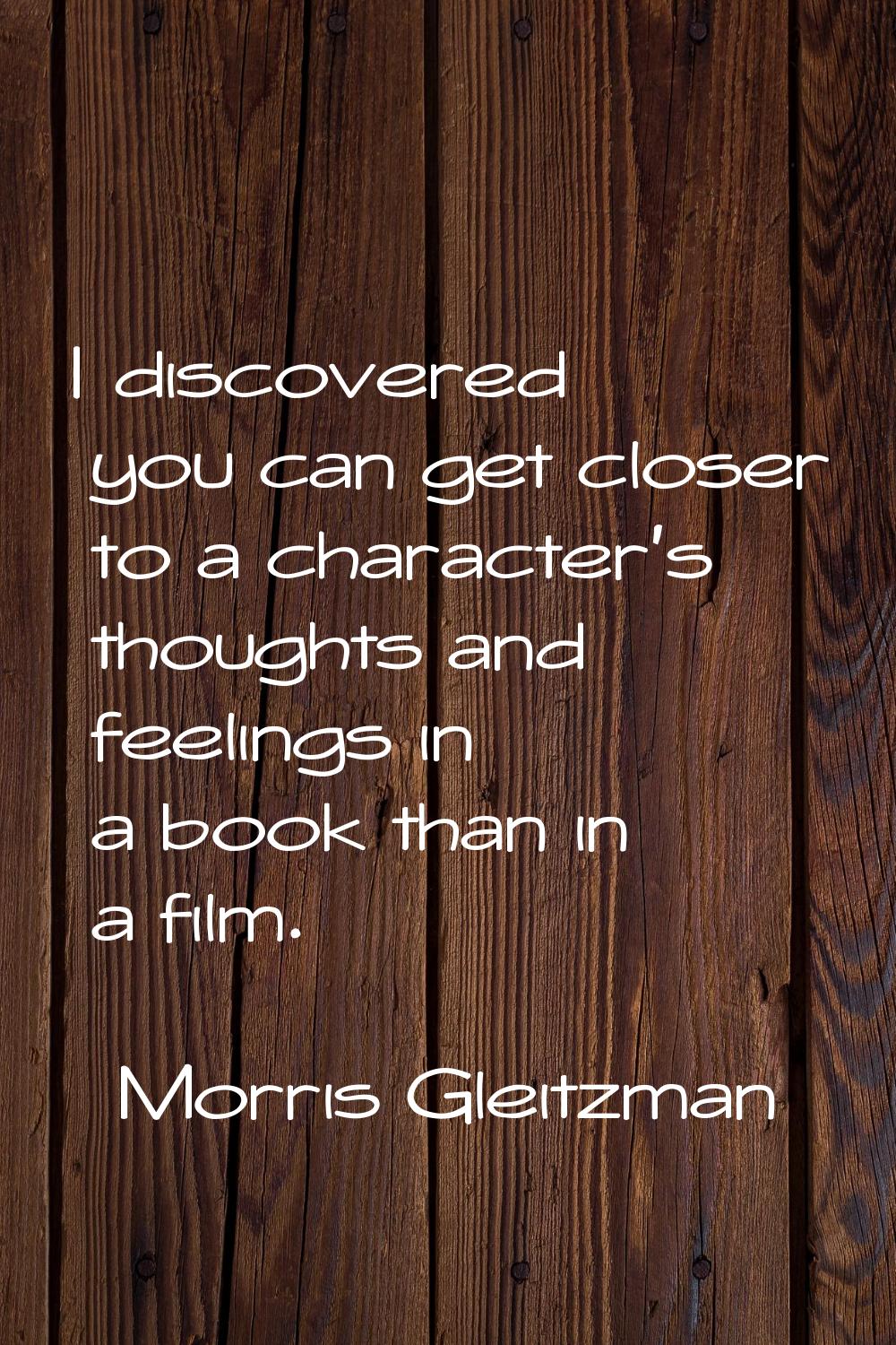 I discovered you can get closer to a character's thoughts and feelings in a book than in a film.