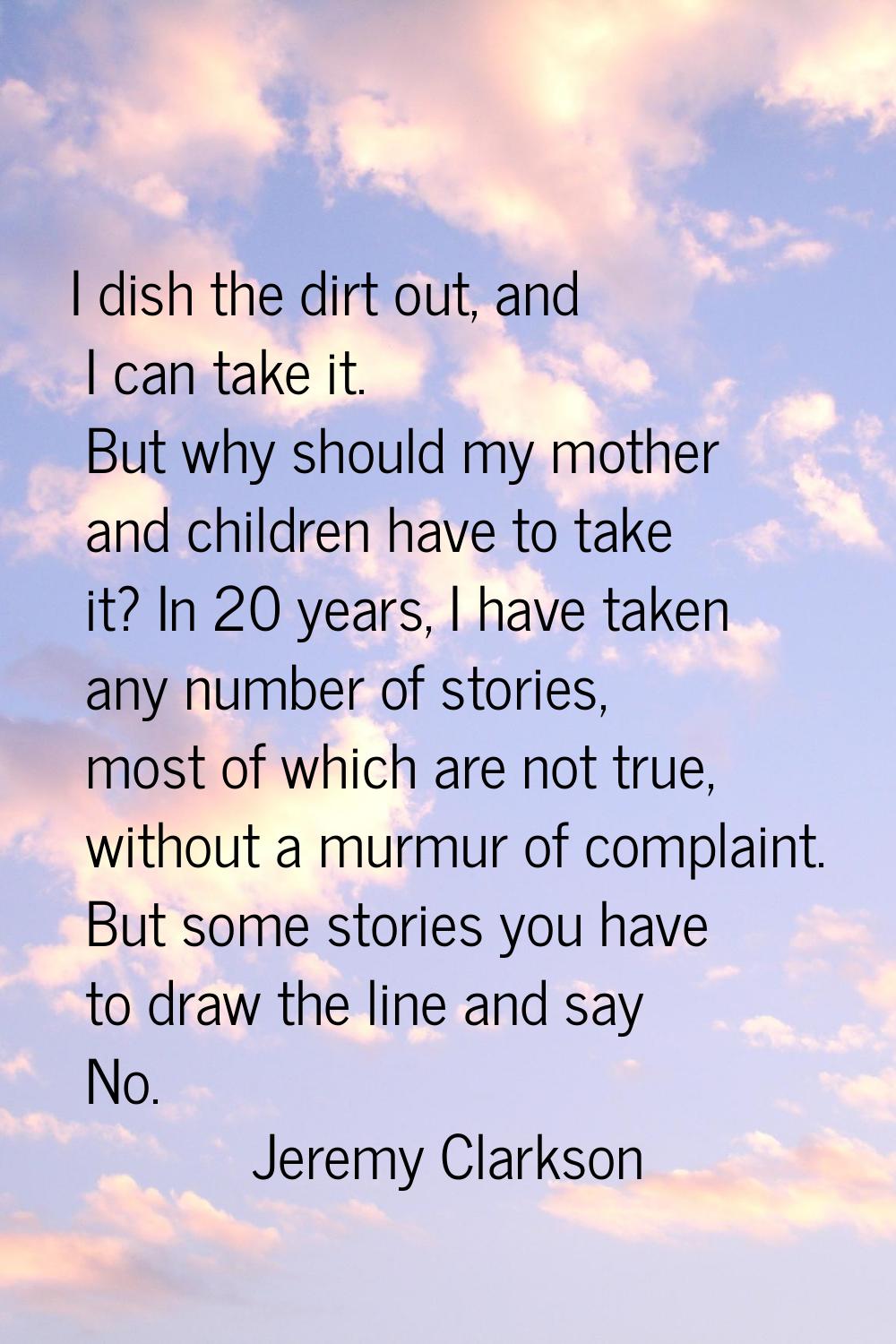 I dish the dirt out, and I can take it. But why should my mother and children have to take it? In 2