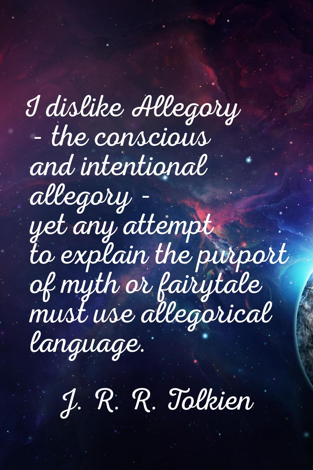 I dislike Allegory - the conscious and intentional allegory - yet any attempt to explain the purpor