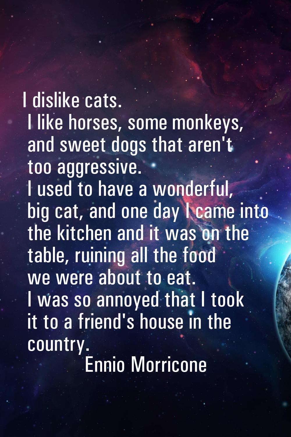 I dislike cats. I like horses, some monkeys, and sweet dogs that aren't too aggressive. I used to h