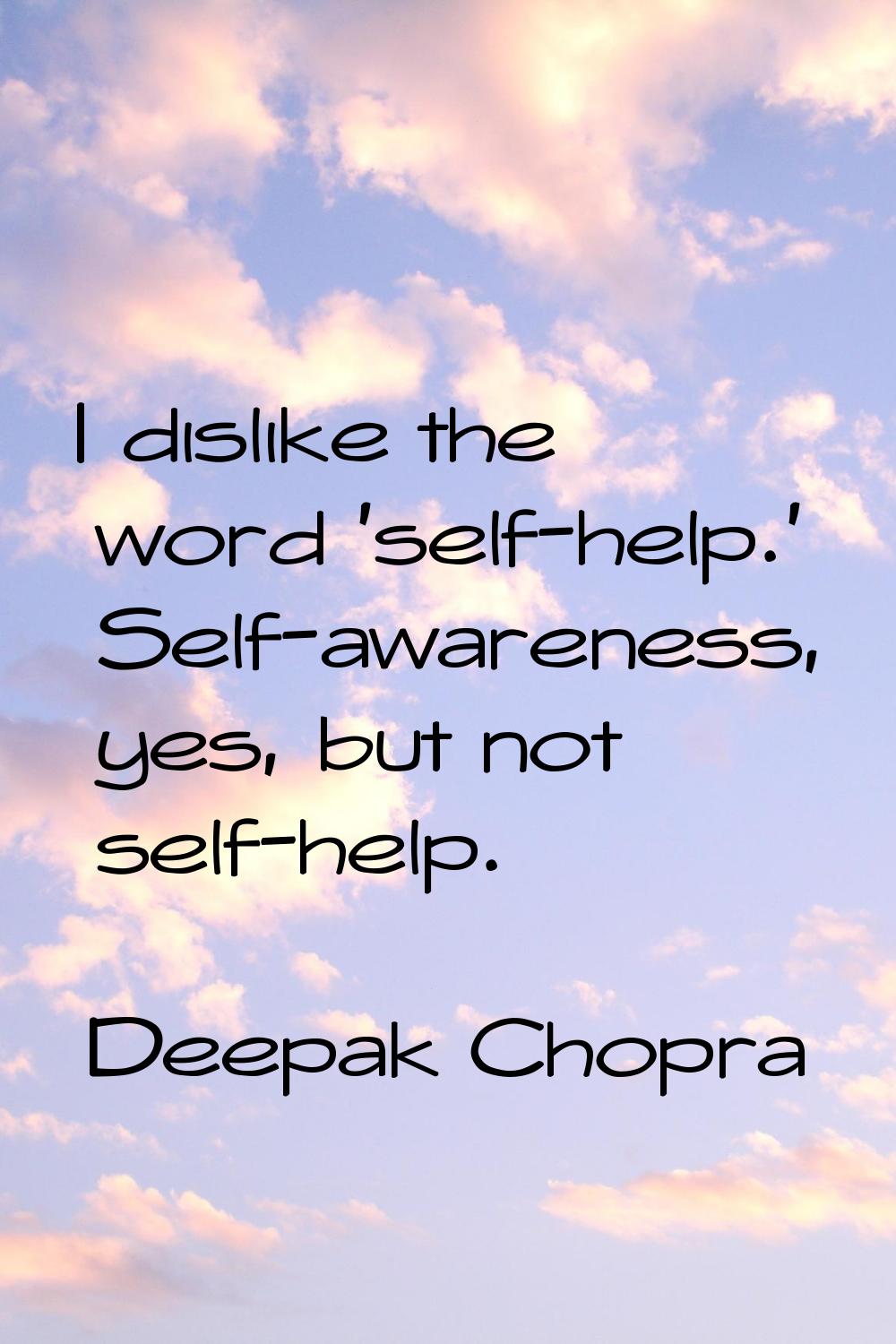 I dislike the word 'self-help.' Self-awareness, yes, but not self-help.