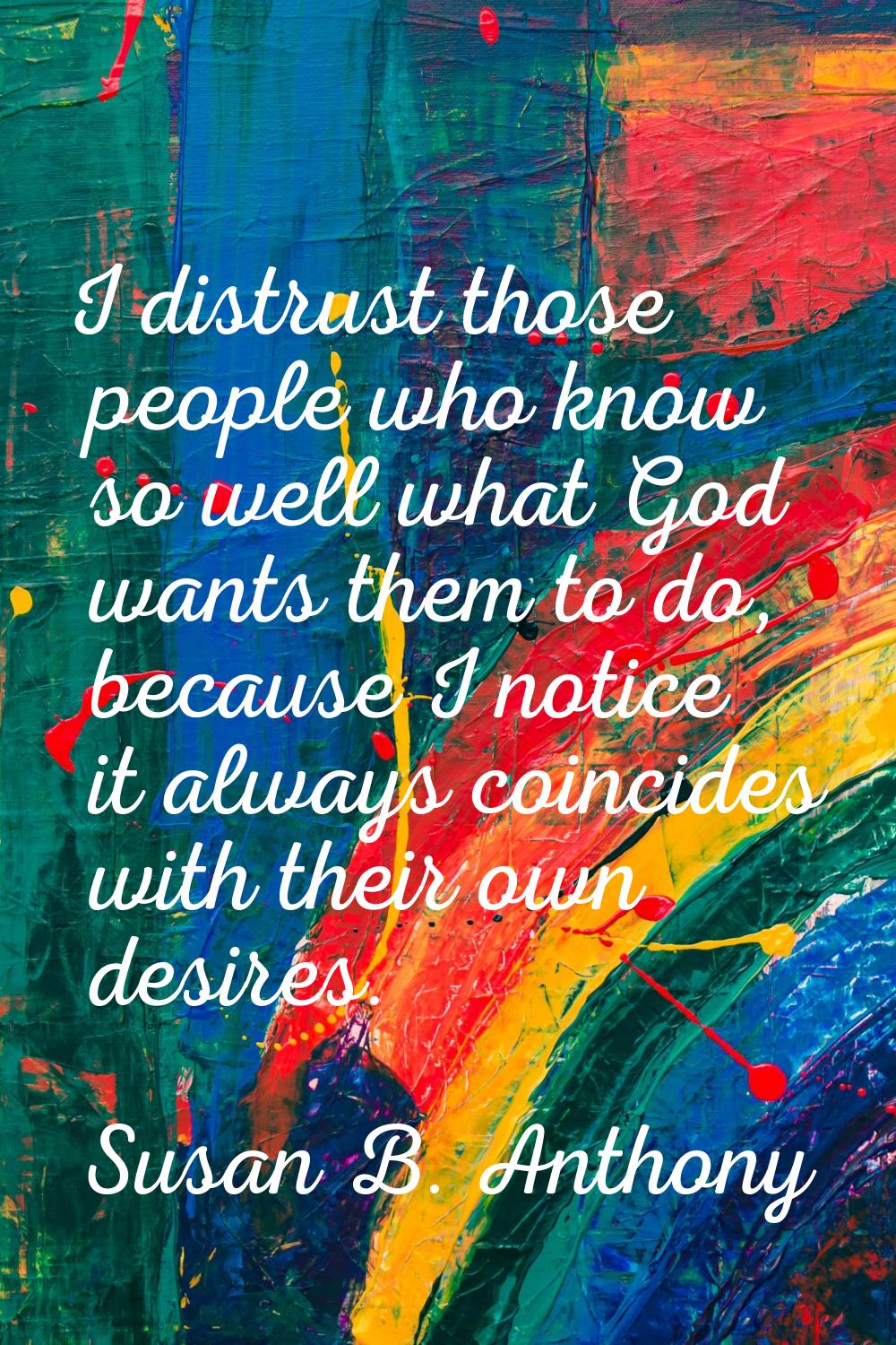 I distrust those people who know so well what God wants them to do, because I notice it always coin