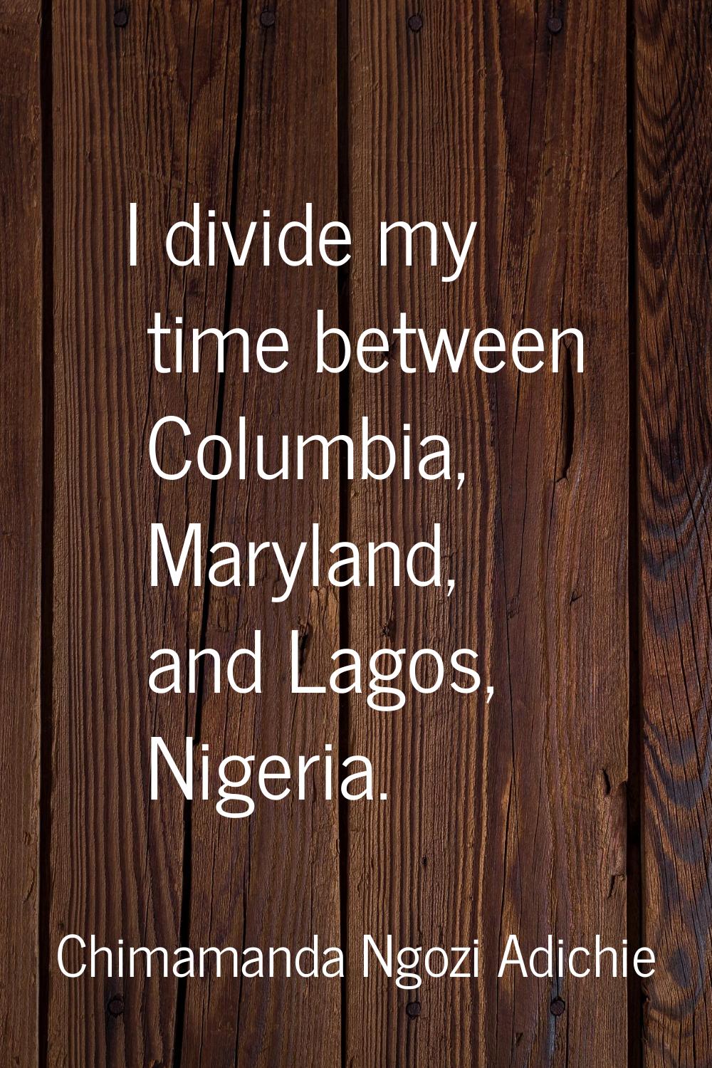 I divide my time between Columbia, Maryland, and Lagos, Nigeria.