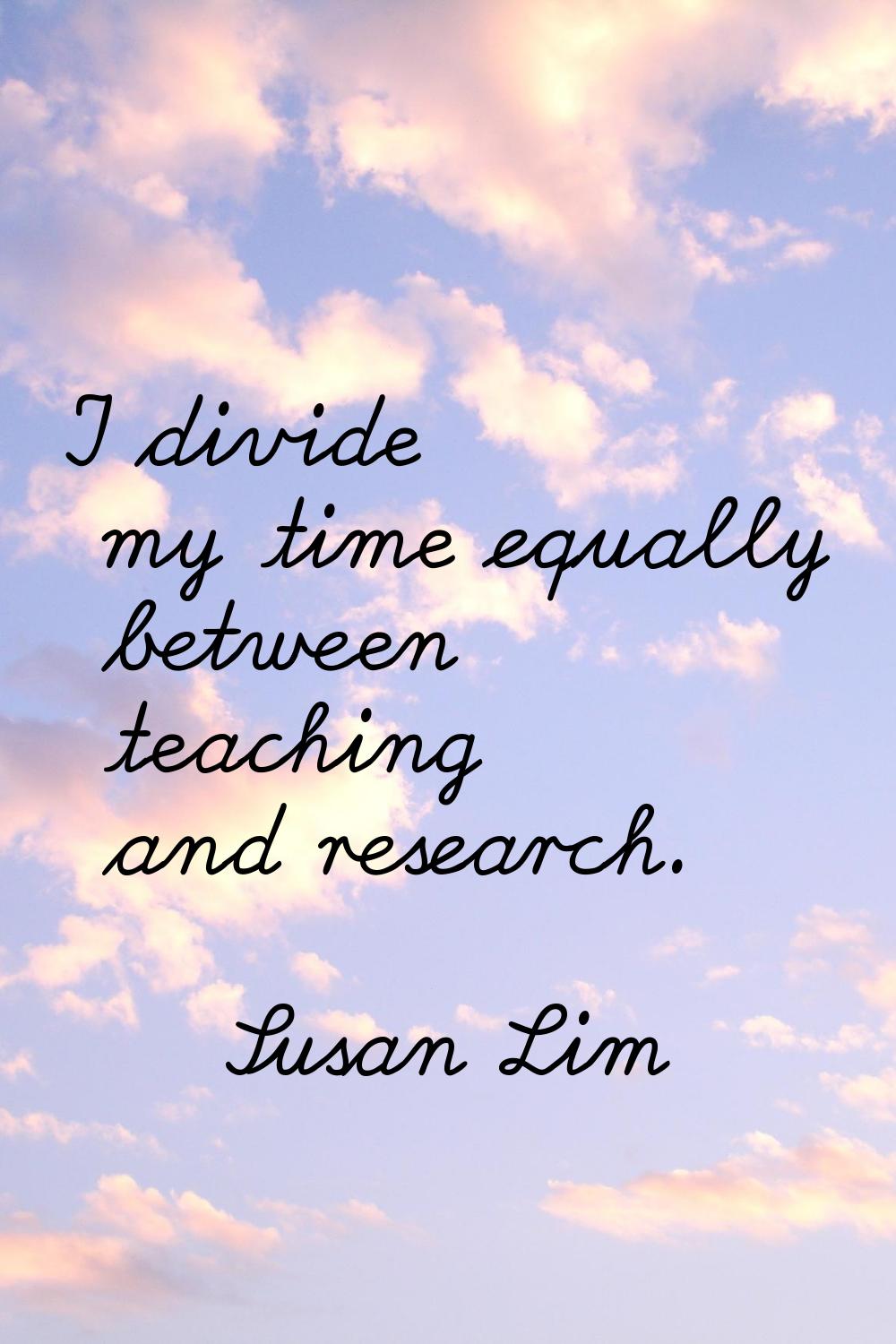 I divide my time equally between teaching and research.