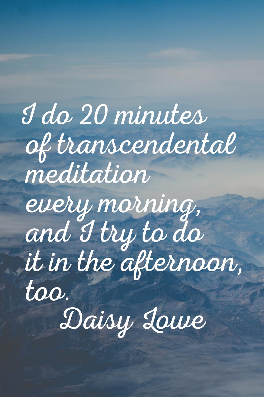 I do 20 minutes of transcendental meditation every morning, and I try to do it in the afternoon, to
