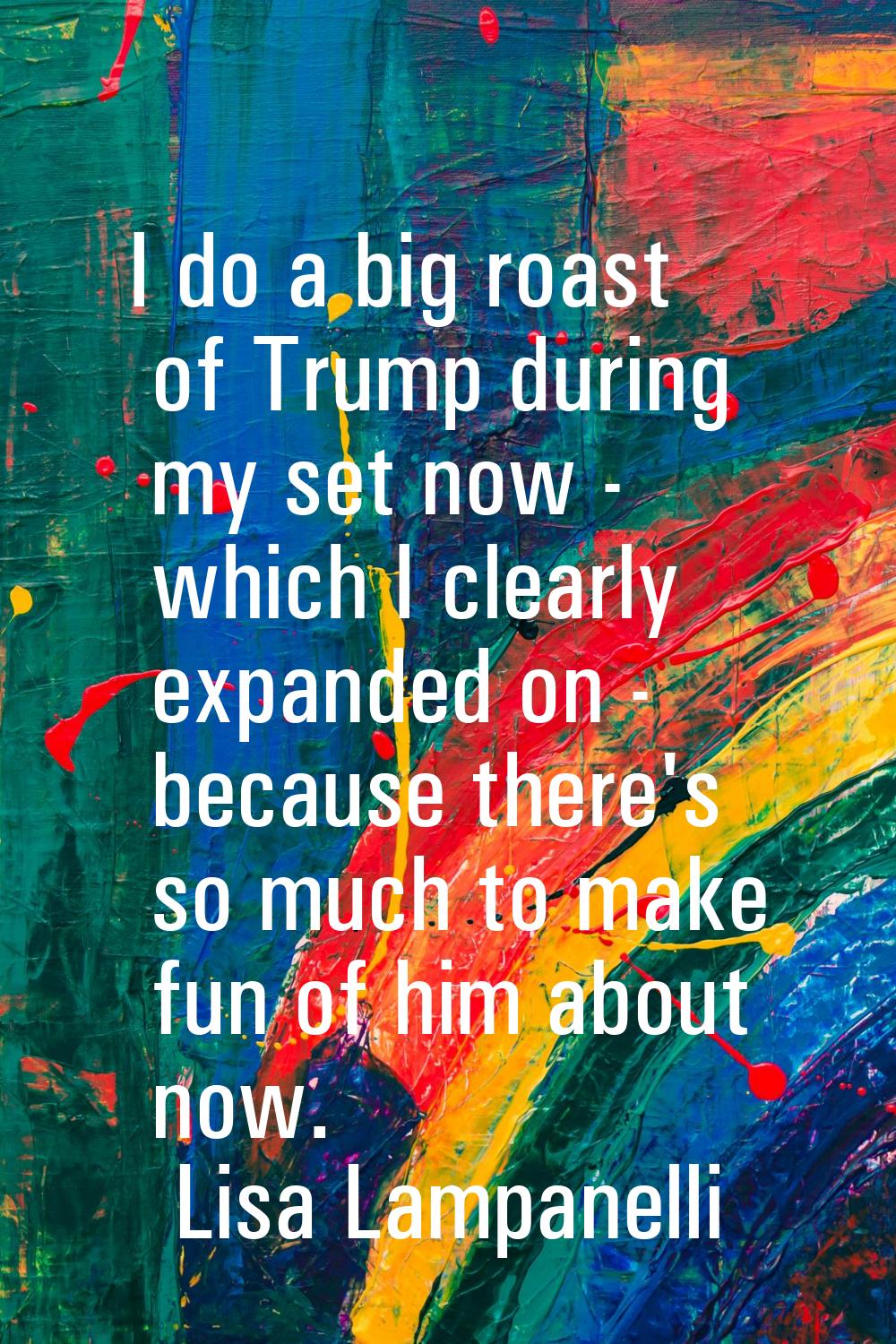 I do a big roast of Trump during my set now - which I clearly expanded on - because there's so much