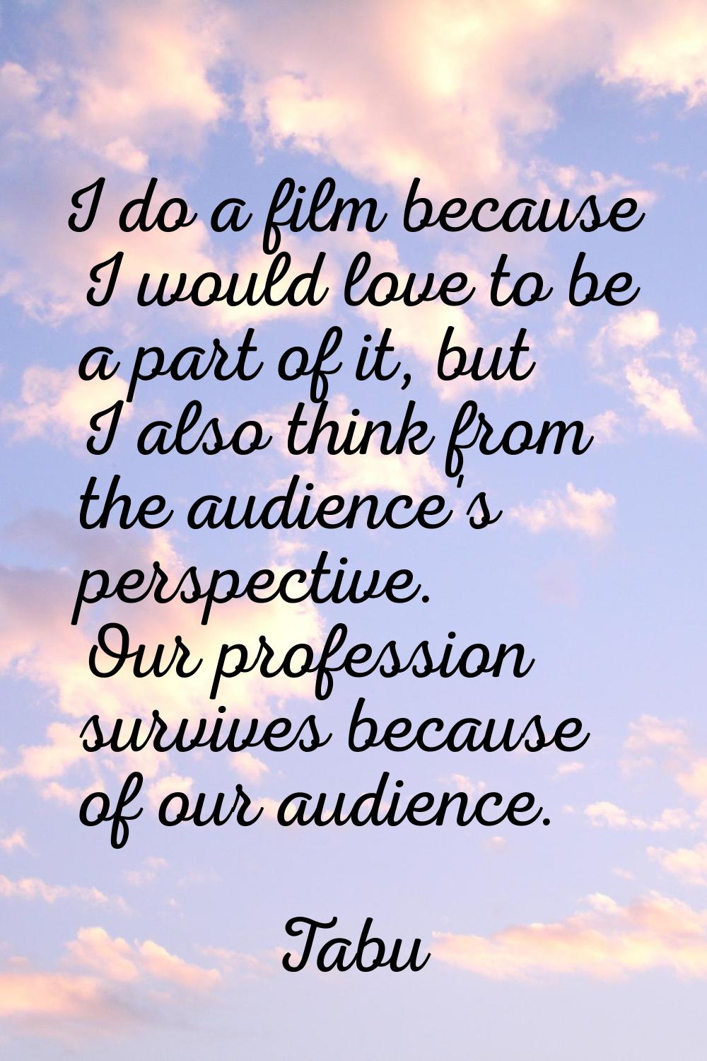 I do a film because I would love to be a part of it, but I also think from the audience's perspecti
