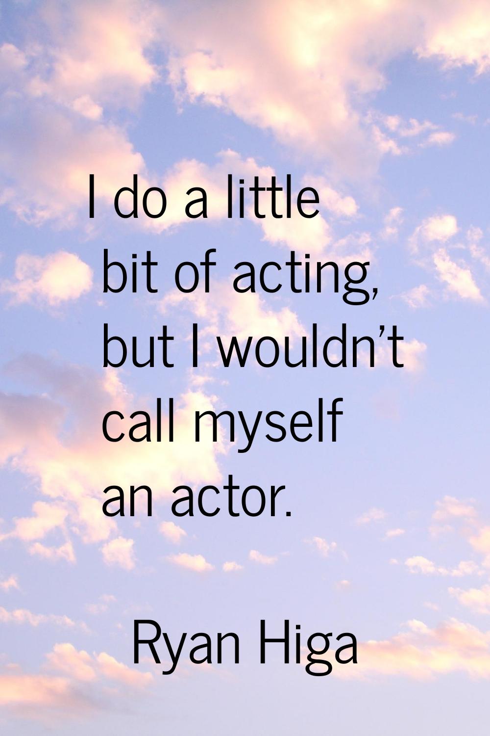 I do a little bit of acting, but I wouldn't call myself an actor.