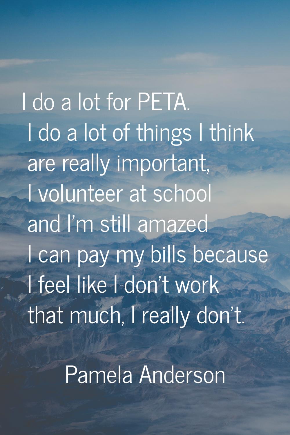 I do a lot for PETA. I do a lot of things I think are really important, I volunteer at school and I