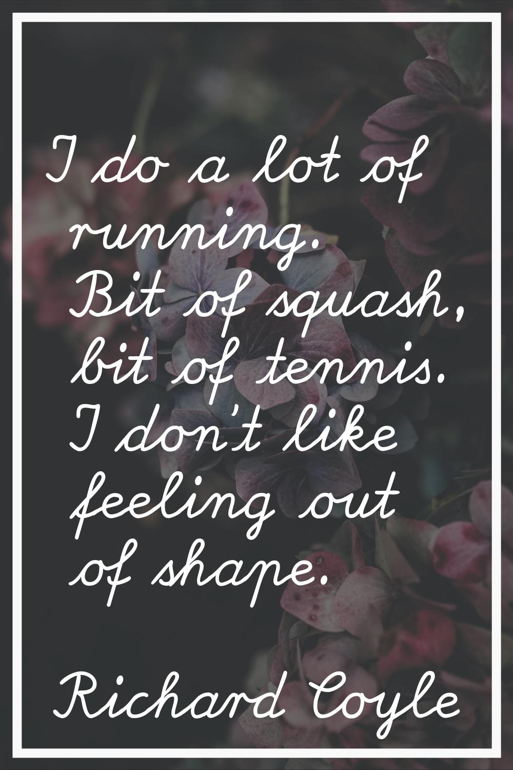I do a lot of running. Bit of squash, bit of tennis. I don't like feeling out of shape.