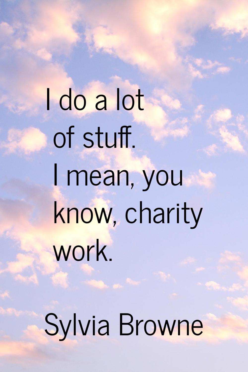 I do a lot of stuff. I mean, you know, charity work.