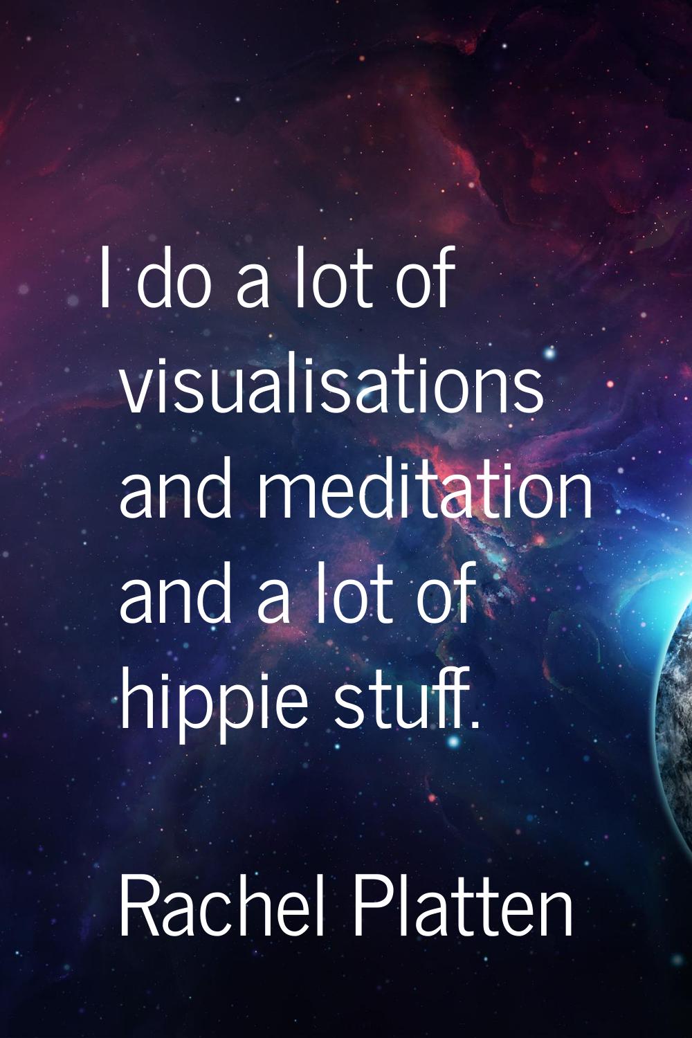 I do a lot of visualisations and meditation and a lot of hippie stuff.