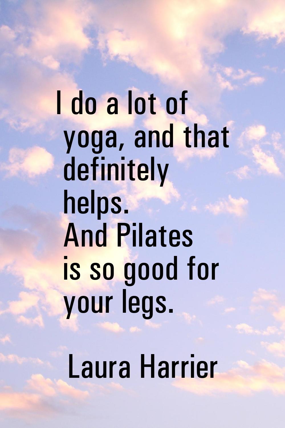 I do a lot of yoga, and that definitely helps. And Pilates is so good for your legs.