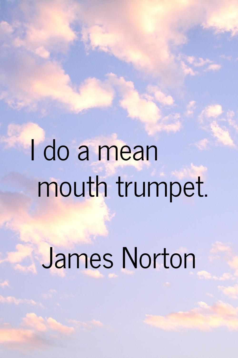 I do a mean mouth trumpet.