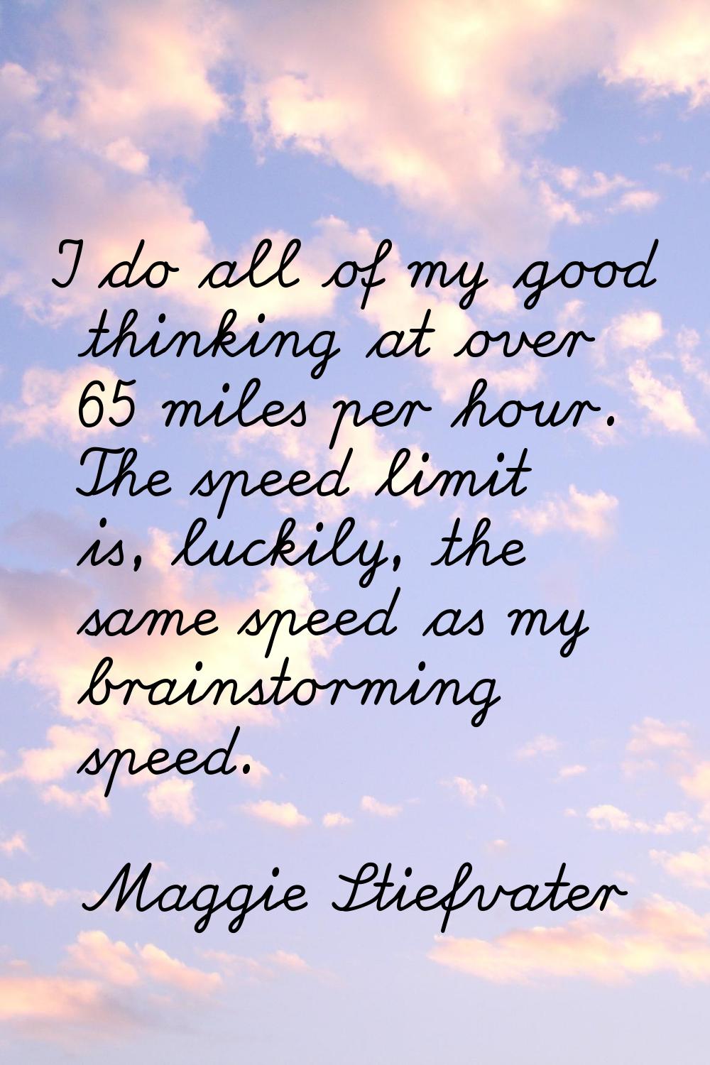 I do all of my good thinking at over 65 miles per hour. The speed limit is, luckily, the same speed