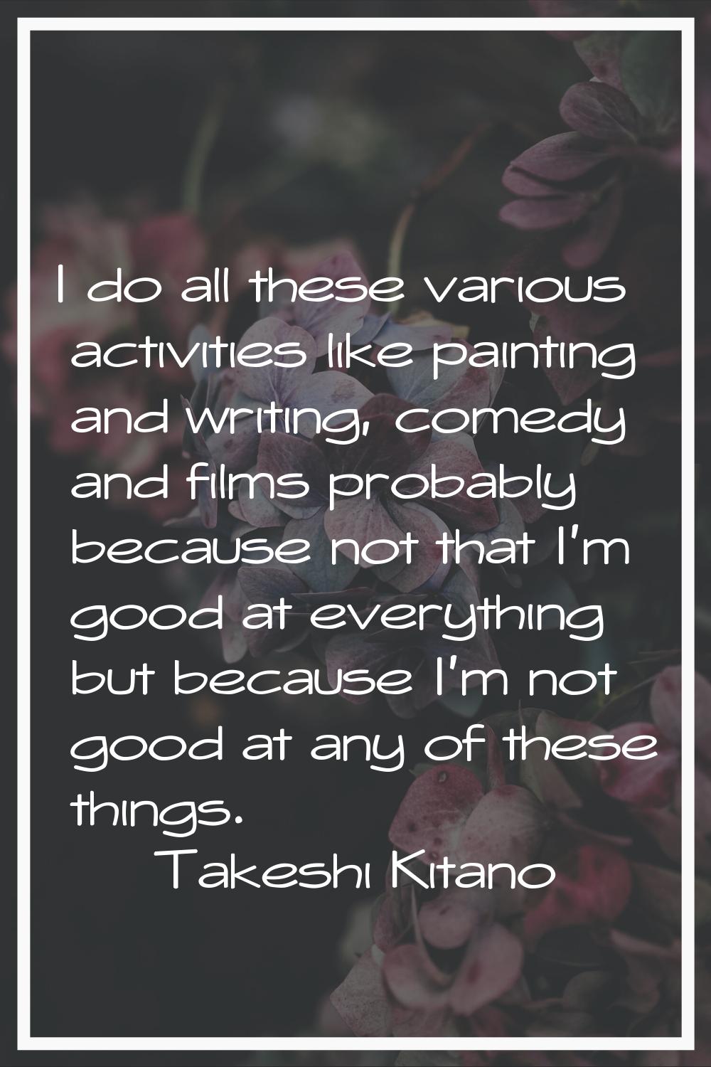 I do all these various activities like painting and writing, comedy and films probably because not 