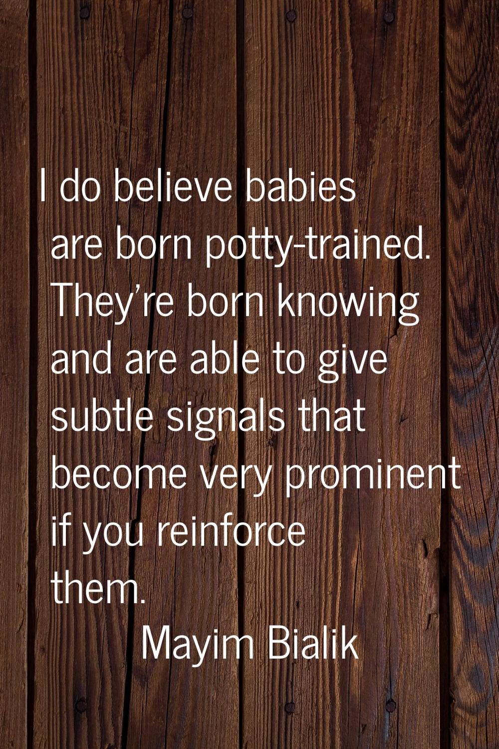 I do believe babies are born potty-trained. They're born knowing and are able to give subtle signal