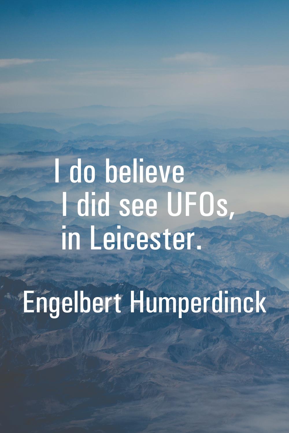 I do believe I did see UFOs, in Leicester.