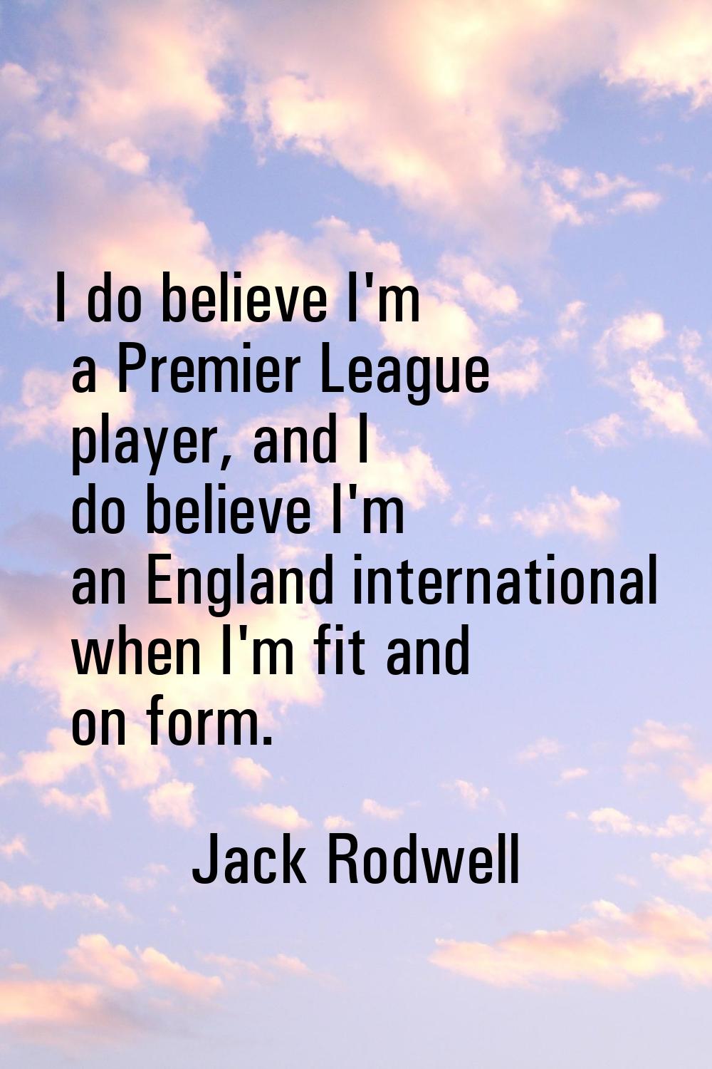 I do believe I'm a Premier League player, and I do believe I'm an England international when I'm fi