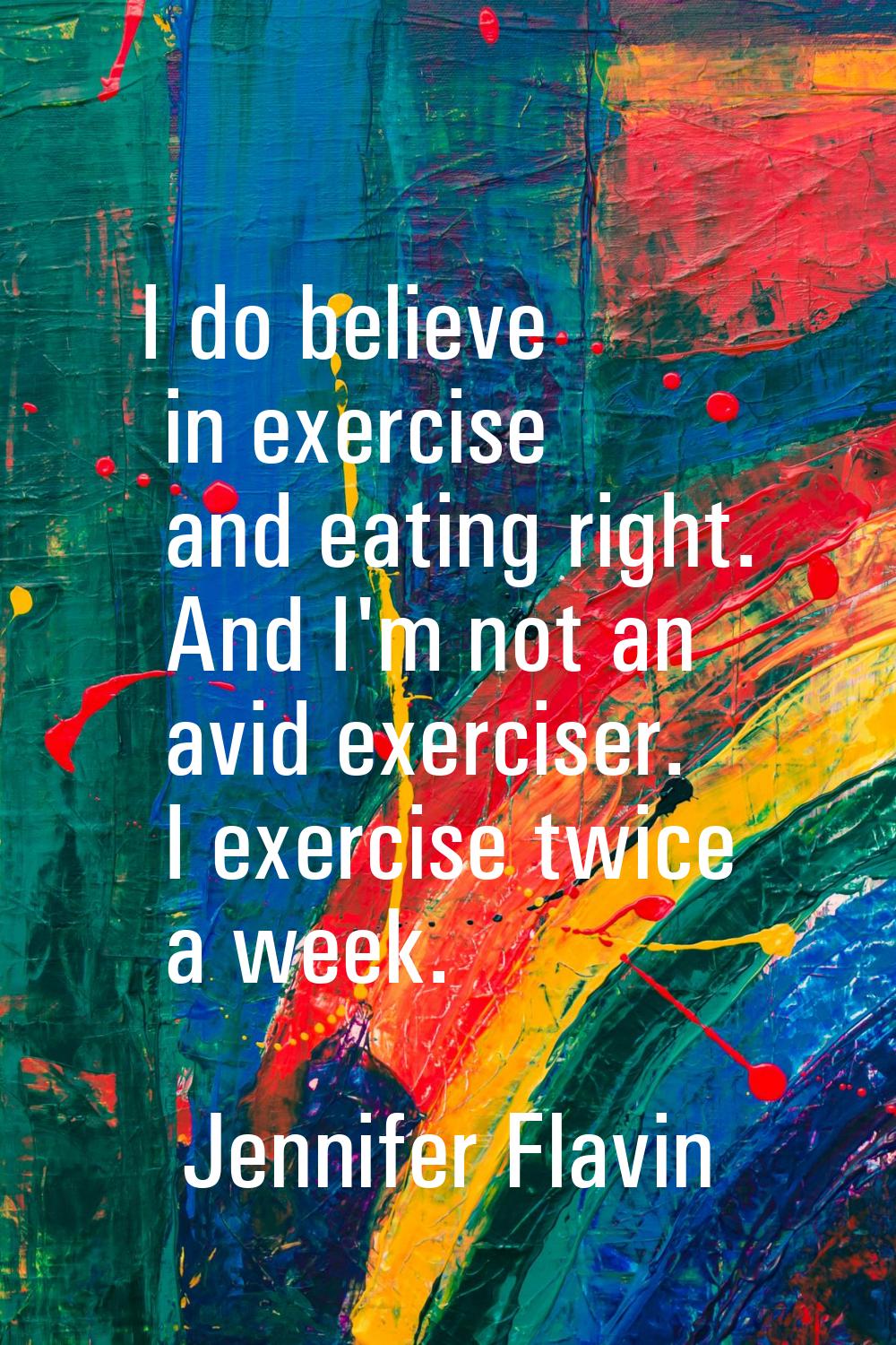 I do believe in exercise and eating right. And I'm not an avid exerciser. I exercise twice a week.