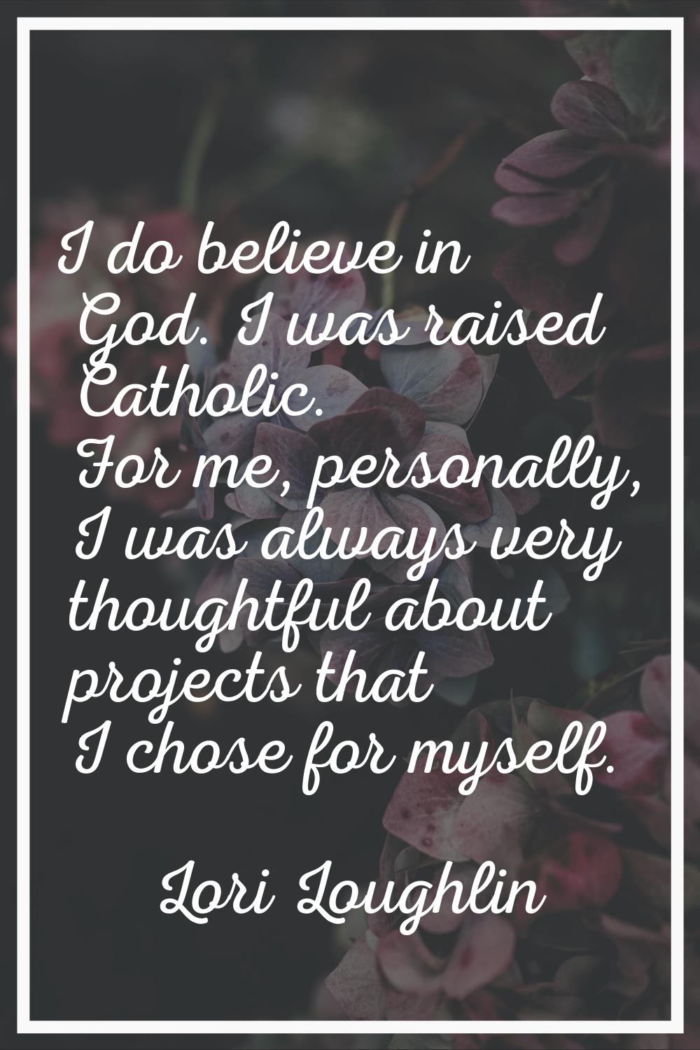 I do believe in God. I was raised Catholic. For me, personally, I was always very thoughtful about 