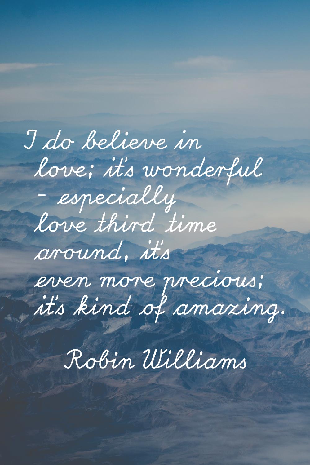 I do believe in love; it's wonderful - especially love third time around, it's even more precious; 