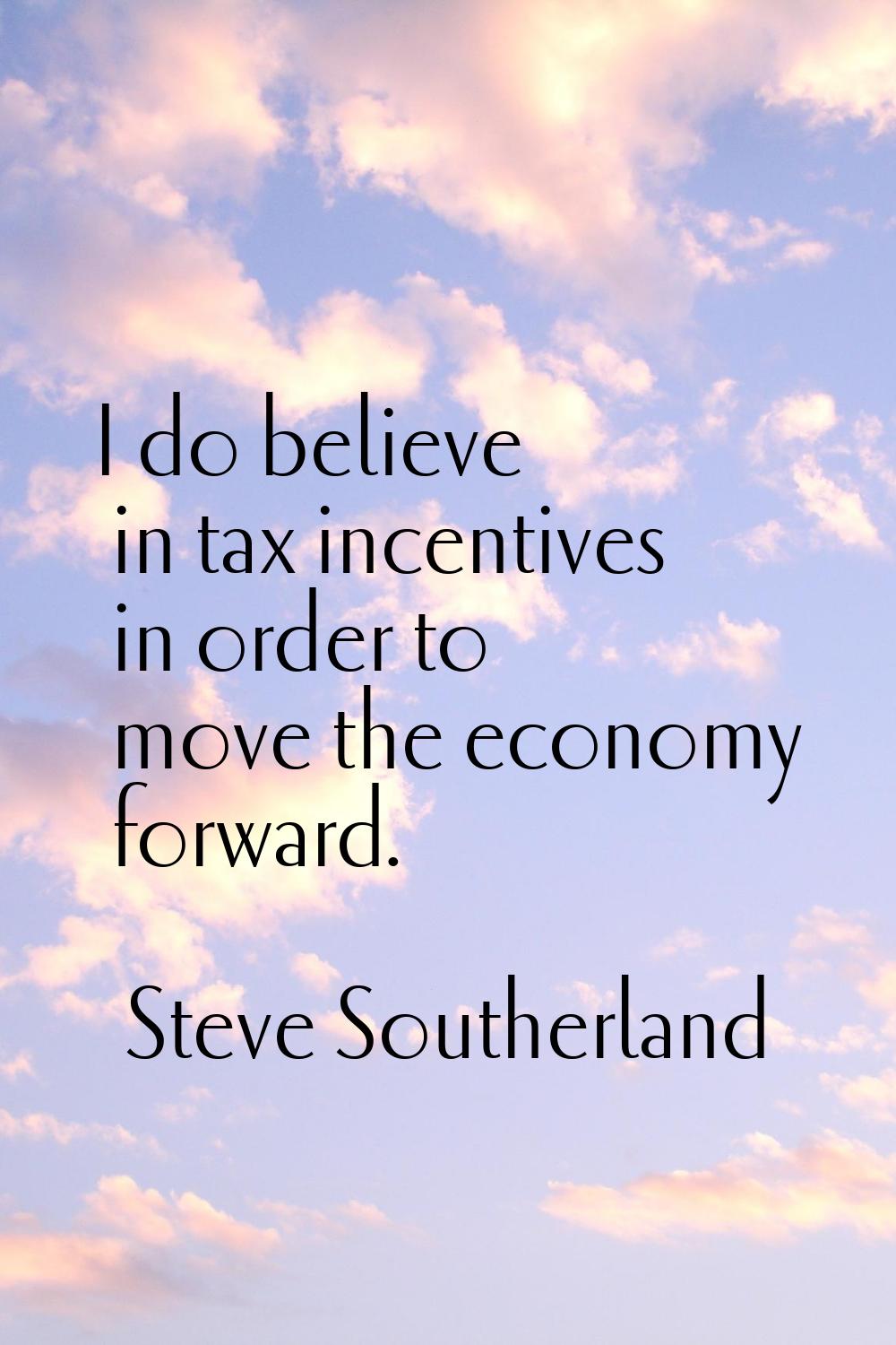I do believe in tax incentives in order to move the economy forward.