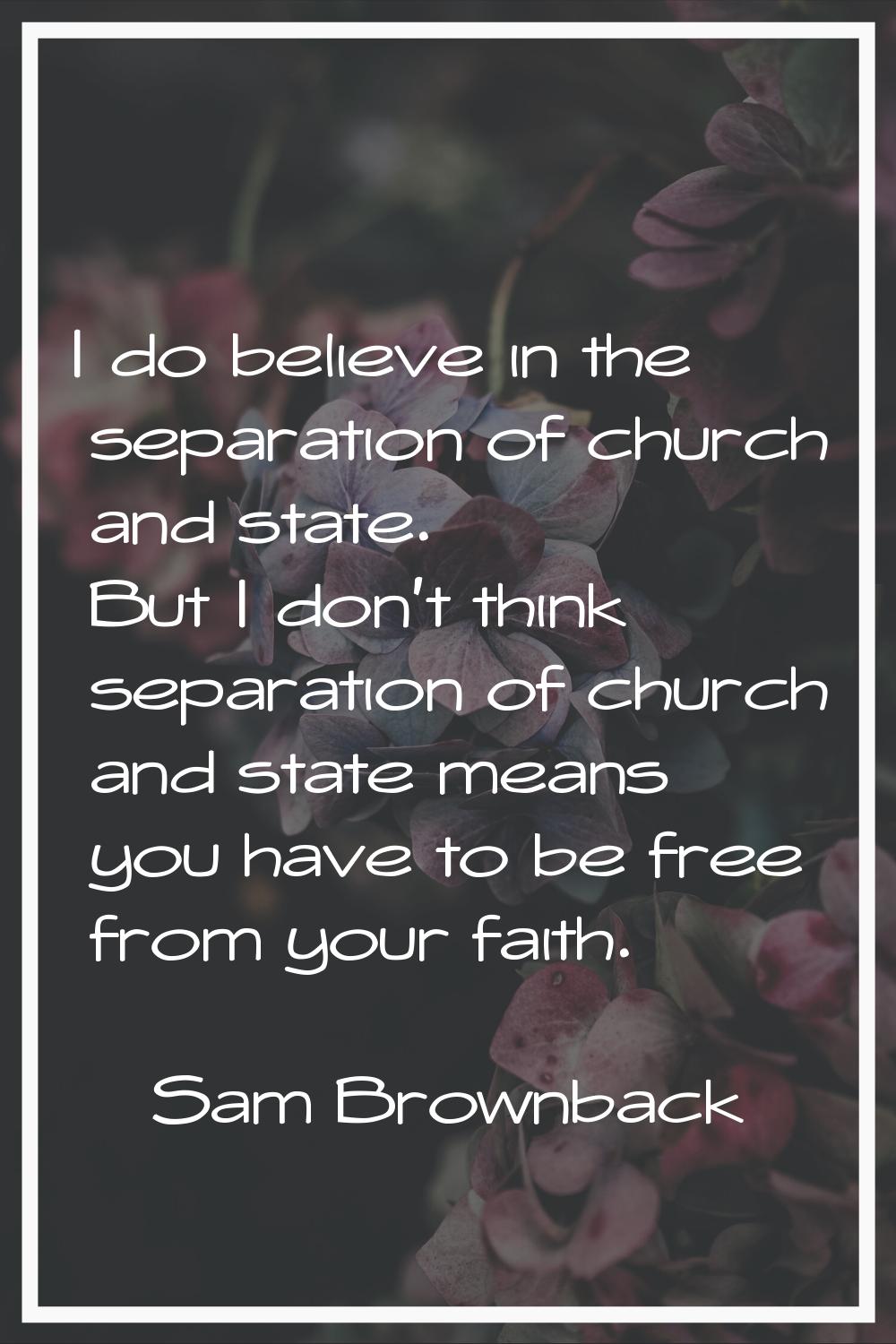 I do believe in the separation of church and state. But I don't think separation of church and stat