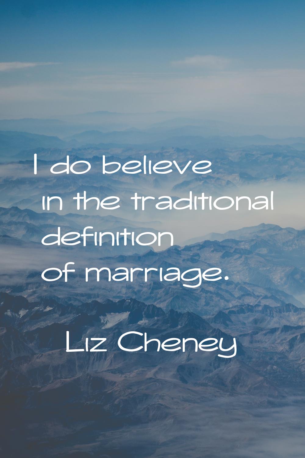 I do believe in the traditional definition of marriage.