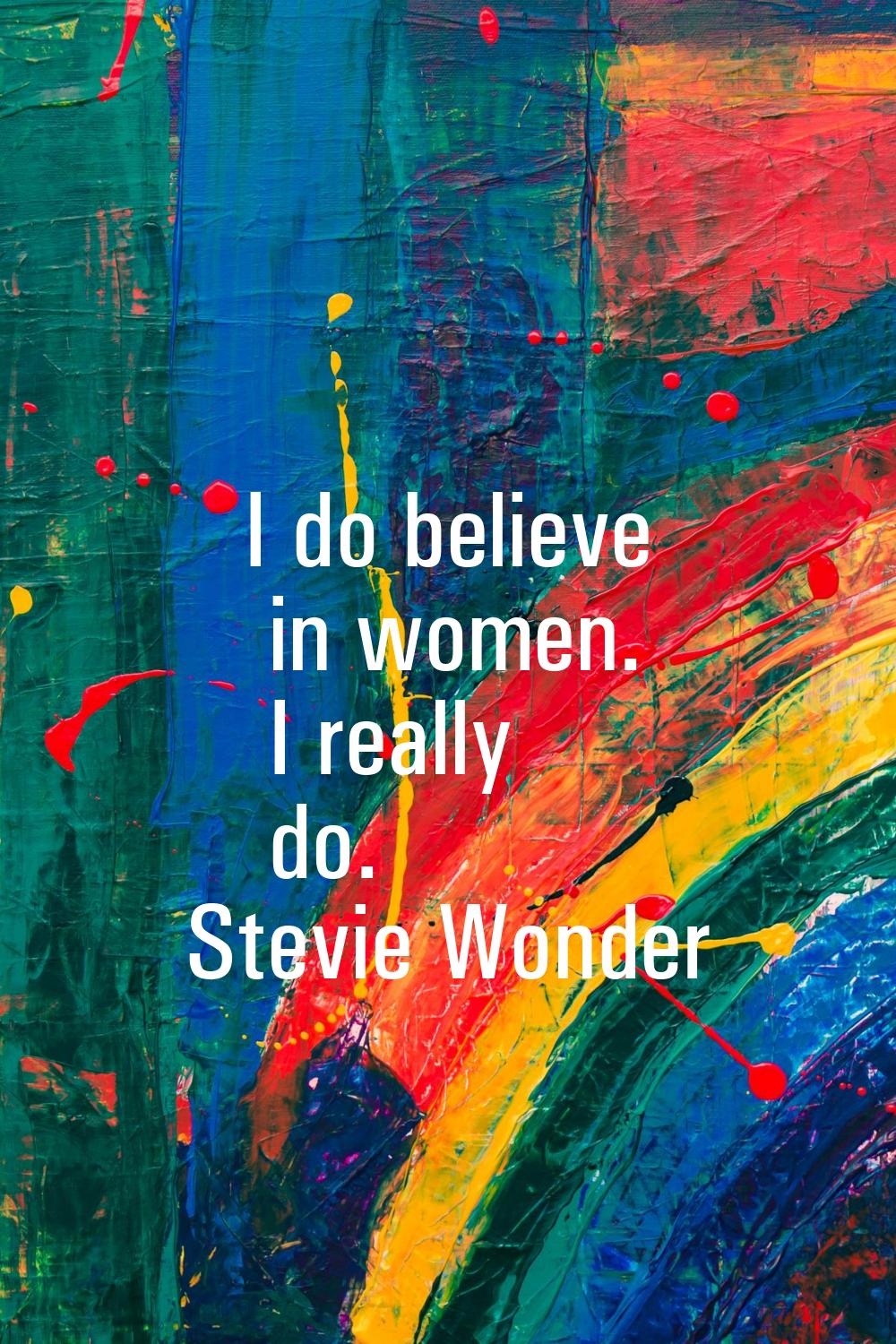 I do believe in women. I really do.