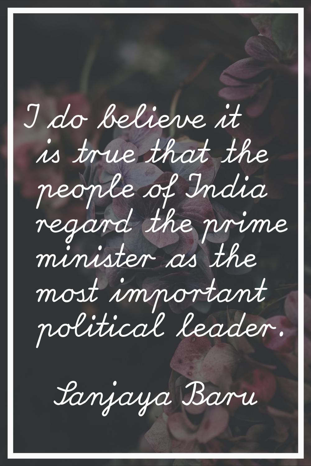 I do believe it is true that the people of India regard the prime minister as the most important po