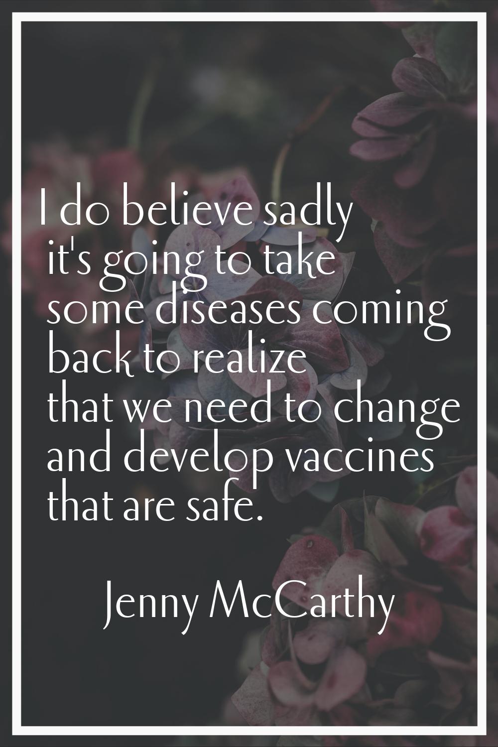 I do believe sadly it's going to take some diseases coming back to realize that we need to change a