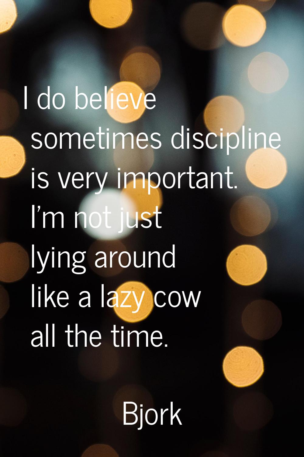 I do believe sometimes discipline is very important. I'm not just lying around like a lazy cow all 