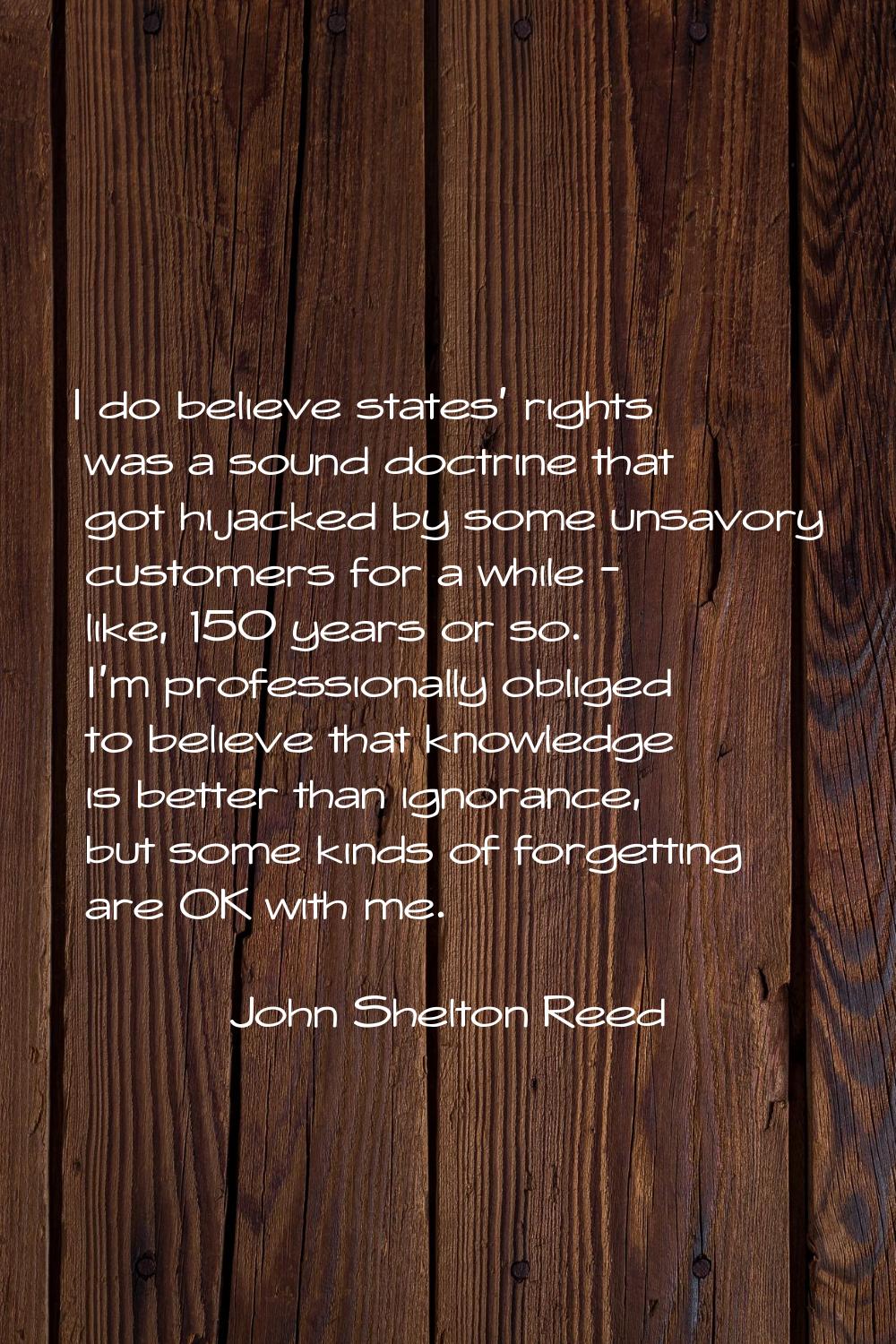 I do believe states' rights was a sound doctrine that got hijacked by some unsavory customers for a