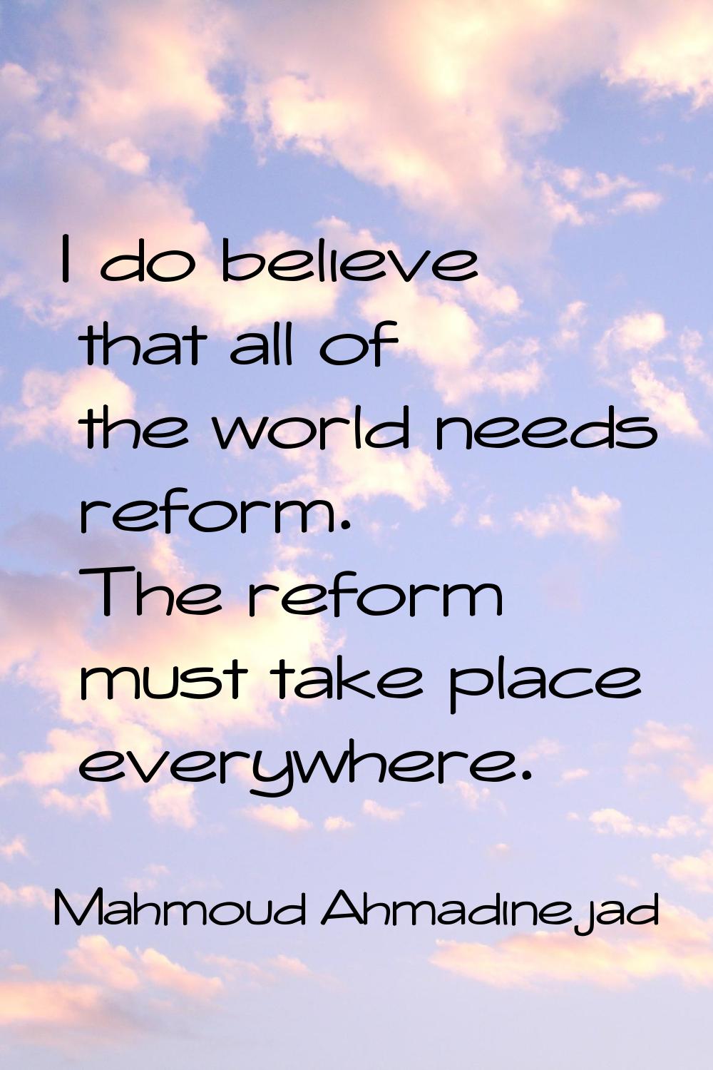 I do believe that all of the world needs reform. The reform must take place everywhere.