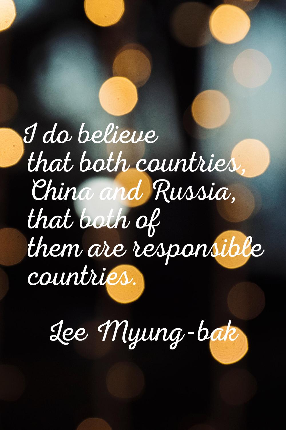 I do believe that both countries, China and Russia, that both of them are responsible countries.