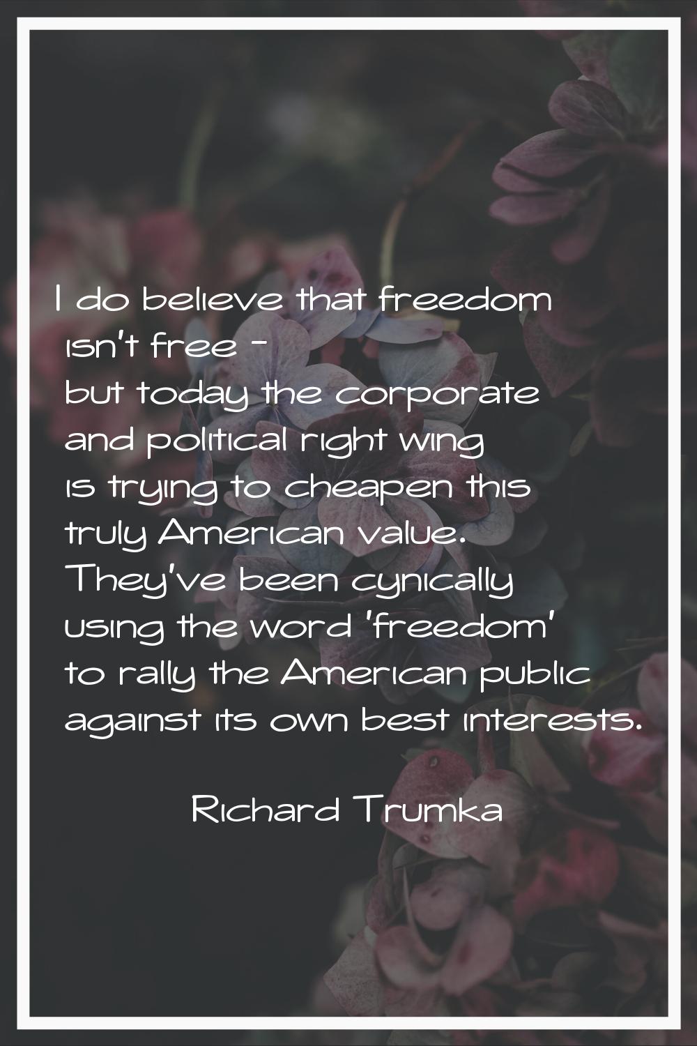 I do believe that freedom isn't free - but today the corporate and political right wing is trying t