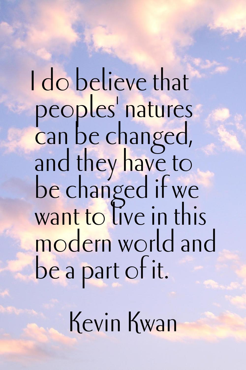 I do believe that peoples' natures can be changed, and they have to be changed if we want to live i