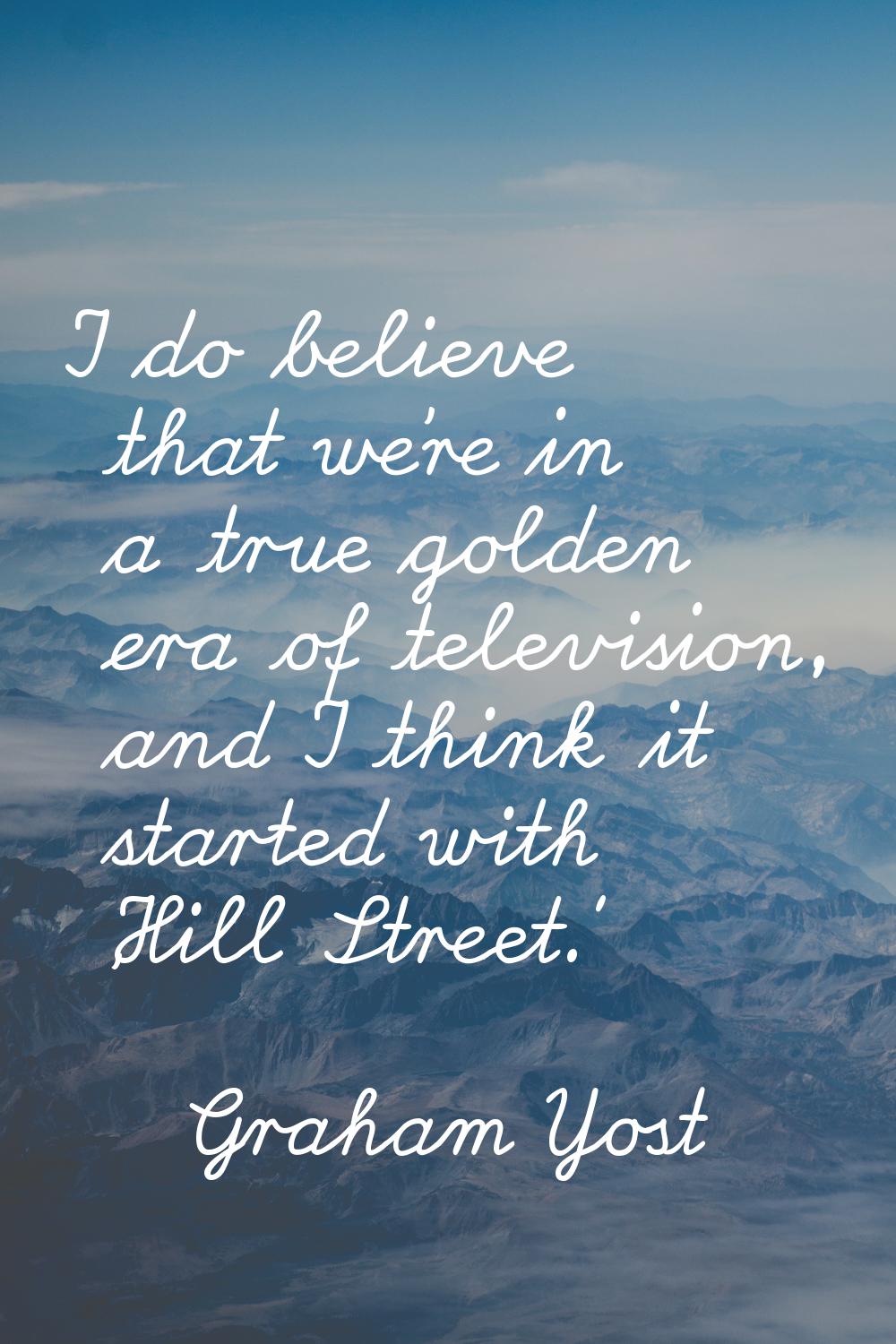 I do believe that we're in a true golden era of television, and I think it started with 'Hill Stree