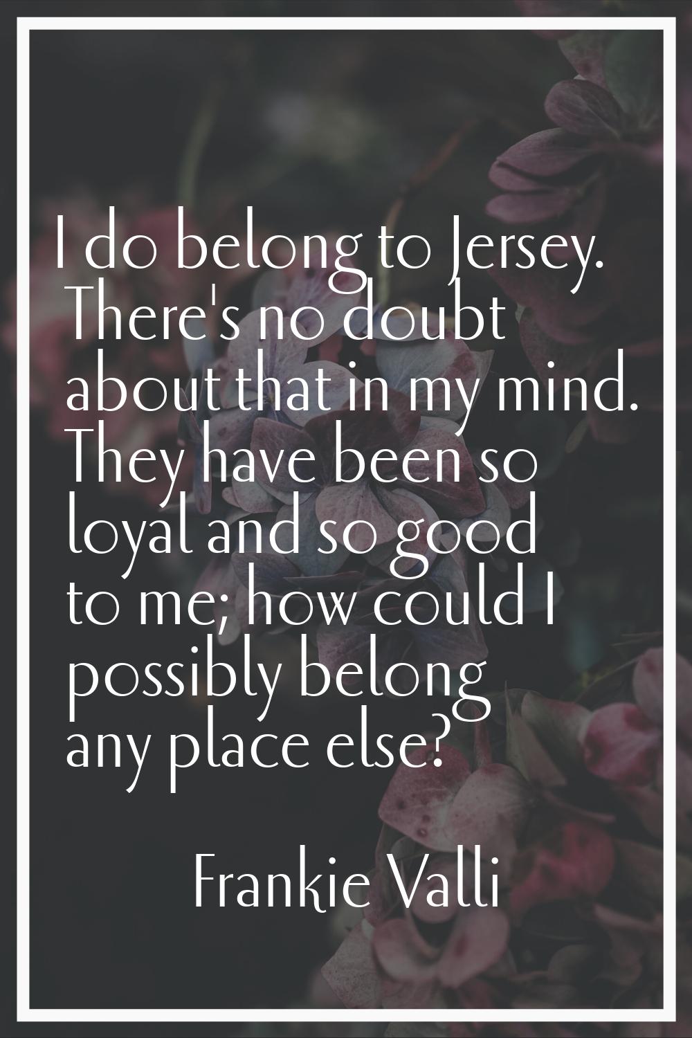 I do belong to Jersey. There's no doubt about that in my mind. They have been so loyal and so good 