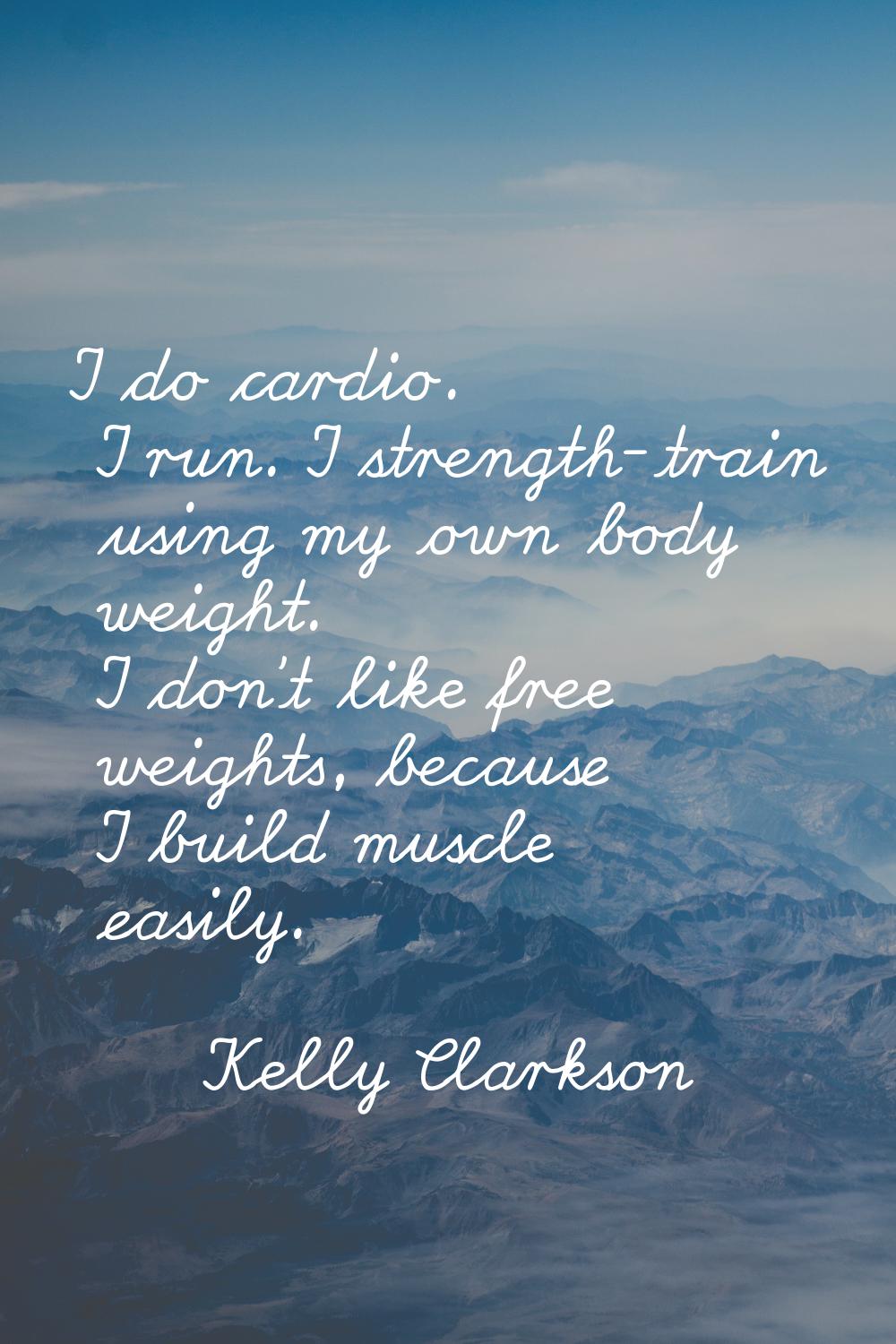 I do cardio. I run. I strength-train using my own body weight. I don't like free weights, because I
